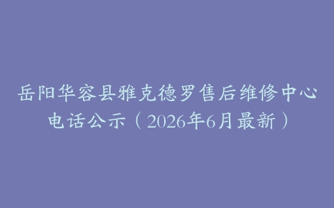 岳阳华容县雅克德罗售后维修中心电话公示（2026年6月最新）