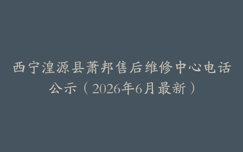 西宁湟源县萧邦售后维修中心电话公示（2026年6月最新）