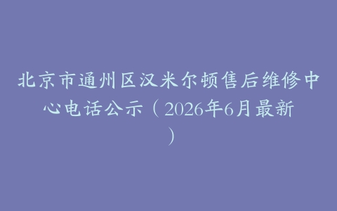 北京市通州区汉米尔顿售后维修中心电话公示（2026年6月最新）