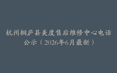 杭州桐庐县美度售后维修中心电话公示（2026年6月最新）