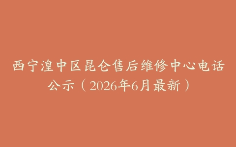 西宁湟中区昆仑售后维修中心电话公示（2026年6月最新）