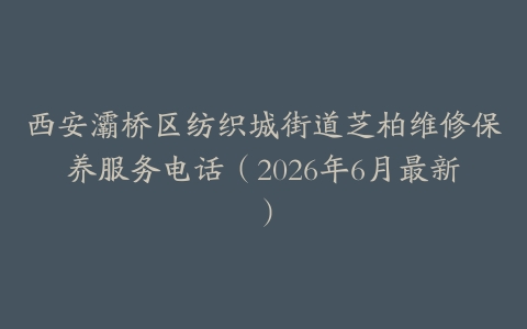 西安灞桥区纺织城街道芝柏维修保养服务电话（2026年6月最新）