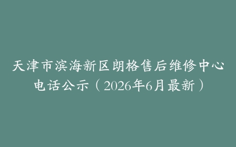 天津市滨海新区朗格售后维修中心电话公示（2026年6月最新）