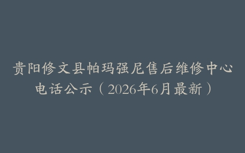 贵阳修文县帕玛强尼售后维修中心电话公示（2026年6月最新）