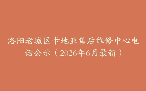 洛阳老城区卡地亚售后维修中心电话公示（2026年6月最新）