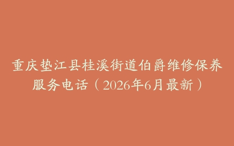 重庆垫江县桂溪街道伯爵维修保养服务电话（2026年6月最新）