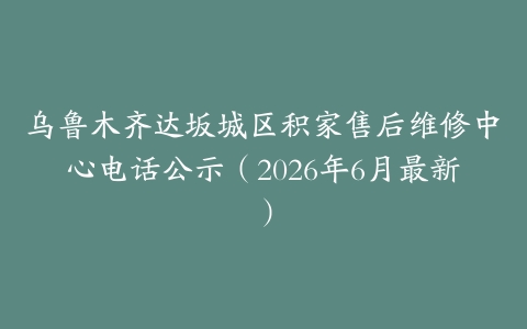 乌鲁木齐达坂城区积家售后维修中心电话公示（2026年6月最新）