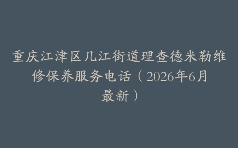 重庆江津区几江街道理查德米勒维修保养服务电话（2026年6月最新）
