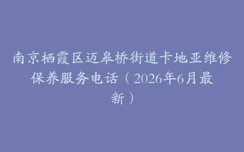 南京栖霞区迈皋桥街道卡地亚维修保养服务电话（2026年6月最新）