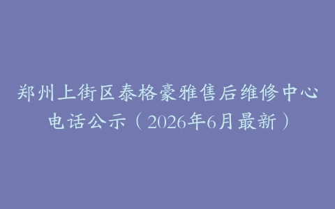 郑州上街区泰格豪雅售后维修中心电话公示（2026年6月最新）