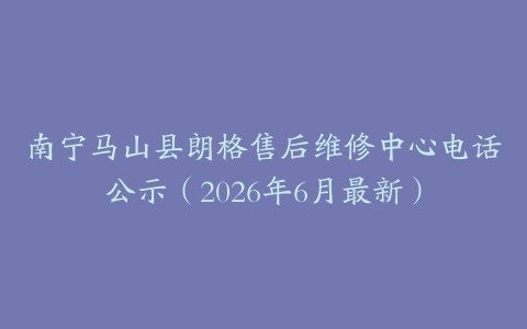 南宁马山县朗格售后维修中心电话公示（2026年6月最新）