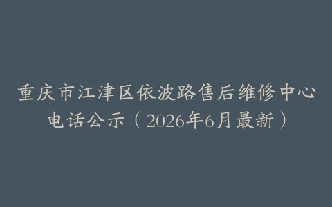 重庆市江津区依波路售后维修中心电话公示（2026年6月最新）