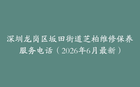 深圳龙岗区坂田街道芝柏维修保养服务电话（2026年6月最新）