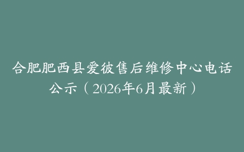 合肥肥西县爱彼售后维修中心电话公示（2026年6月最新）