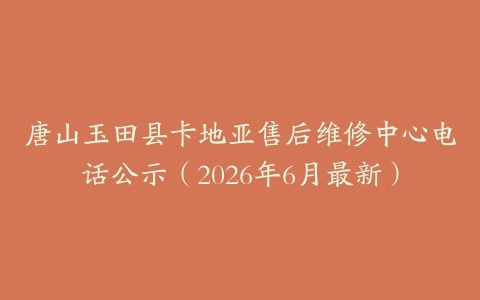 唐山玉田县卡地亚售后维修中心电话公示（2026年6月最新）