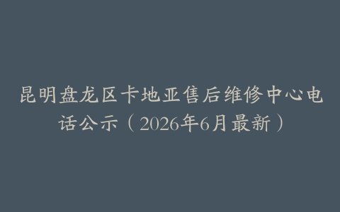 昆明盘龙区卡地亚售后维修中心电话公示（2026年6月最新）