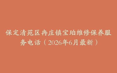 保定清苑区冉庄镇宝珀维修保养服务电话（2026年6月最新）