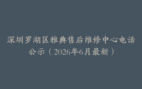 深圳罗湖区雅典售后维修中心电话公示（2026年6月最新）