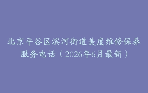 北京平谷区滨河街道美度维修保养服务电话（2026年6月最新）