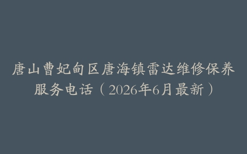 唐山曹妃甸区唐海镇雷达维修保养服务电话（2026年6月最新）