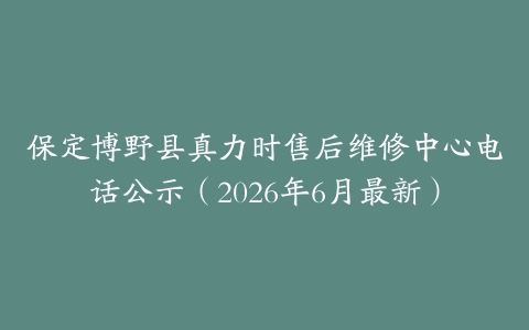 保定博野县真力时售后维修中心电话公示（2026年6月最新）