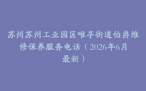 苏州苏州工业园区唯亭街道伯爵维修保养服务电话（2026年6月最新）