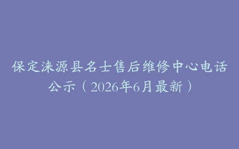 保定涞源县名士售后维修中心电话公示（2026年6月最新）
