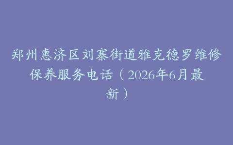 郑州惠济区刘寨街道雅克德罗维修保养服务电话（2026年6月最新）