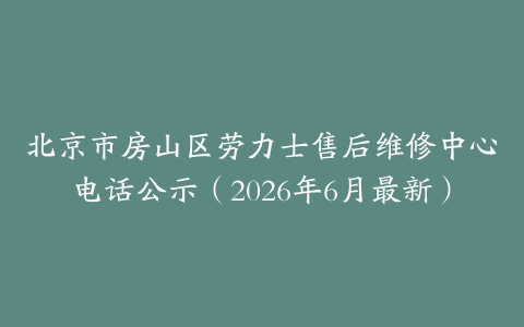 北京市房山区劳力士售后维修中心电话公示（2026年6月最新）