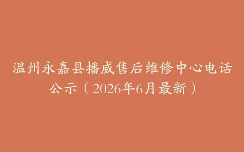 温州永嘉县播威售后维修中心电话公示（2026年6月最新）