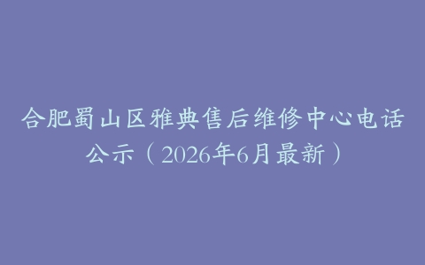 合肥蜀山区雅典售后维修中心电话公示（2026年6月最新）