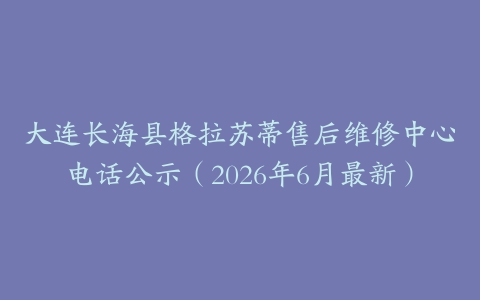 大连长海县格拉苏蒂售后维修中心电话公示（2026年6月最新）
