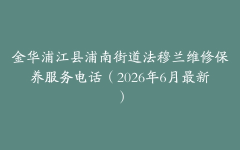 金华浦江县浦南街道法穆兰维修保养服务电话（2026年6月最新）