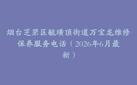 烟台芝罘区毓璜顶街道万宝龙维修保养服务电话（2026年6月最新）