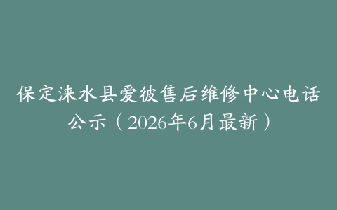 保定涞水县爱彼售后维修中心电话公示（2026年6月最新）