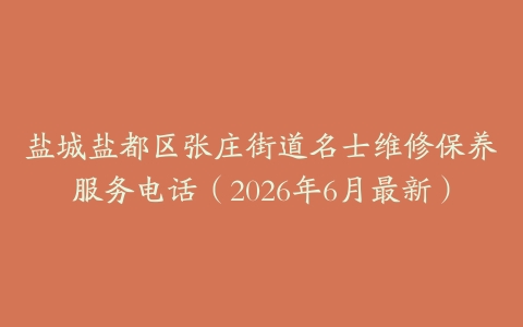 盐城盐都区张庄街道名士维修保养服务电话（2026年6月最新）