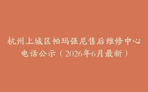 杭州上城区帕玛强尼售后维修中心电话公示（2026年6月最新）