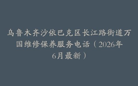 乌鲁木齐沙依巴克区长江路街道万国维修保养服务电话（2026年6月最新）