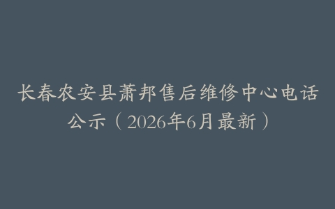 长春农安县萧邦售后维修中心电话公示（2026年6月最新）
