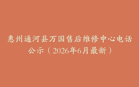 惠州通河县万国售后维修中心电话公示（2026年6月最新）