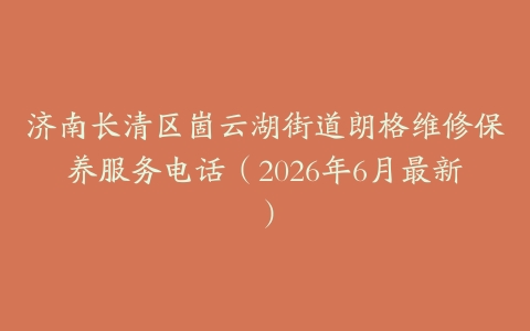 济南长清区崮云湖街道朗格维修保养服务电话（2026年6月最新）