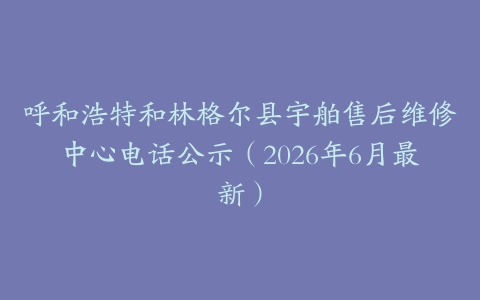 呼和浩特和林格尔县宇舶售后维修中心电话公示（2026年6月最新）