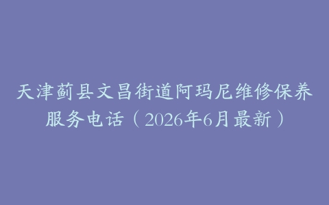 天津蓟县文昌街道阿玛尼维修保养服务电话（2026年6月最新）