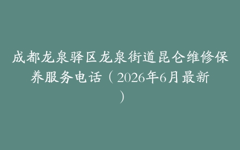 成都龙泉驿区龙泉街道昆仑维修保养服务电话（2026年6月最新）
