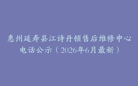 惠州延寿县江诗丹顿售后维修中心电话公示（2026年6月最新）
