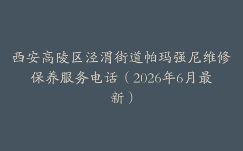 西安高陵区泾渭街道帕玛强尼维修保养服务电话（2026年6月最新）
