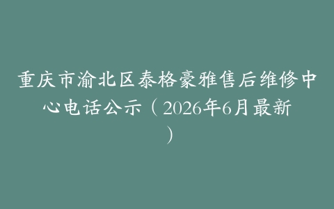 重庆市渝北区泰格豪雅售后维修中心电话公示（2026年6月最新）