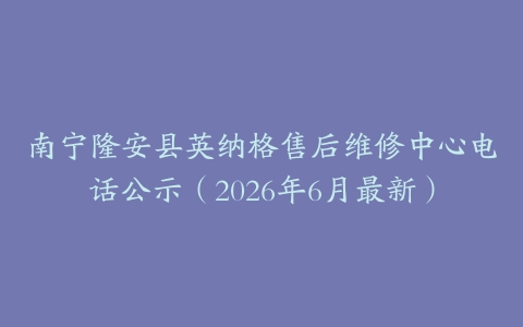南宁隆安县英纳格售后维修中心电话公示（2026年6月最新）