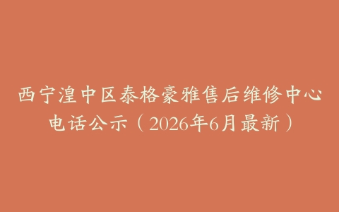 西宁湟中区泰格豪雅售后维修中心电话公示（2026年6月最新）