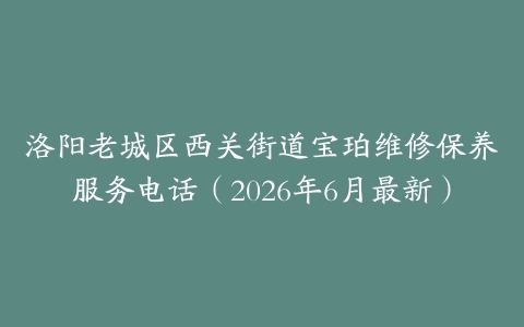 洛阳老城区西关街道宝珀维修保养服务电话（2026年6月最新）